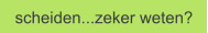scheiden...zeker weten?