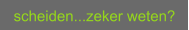 scheiden...zeker weten?