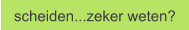 scheiden...zeker weten?